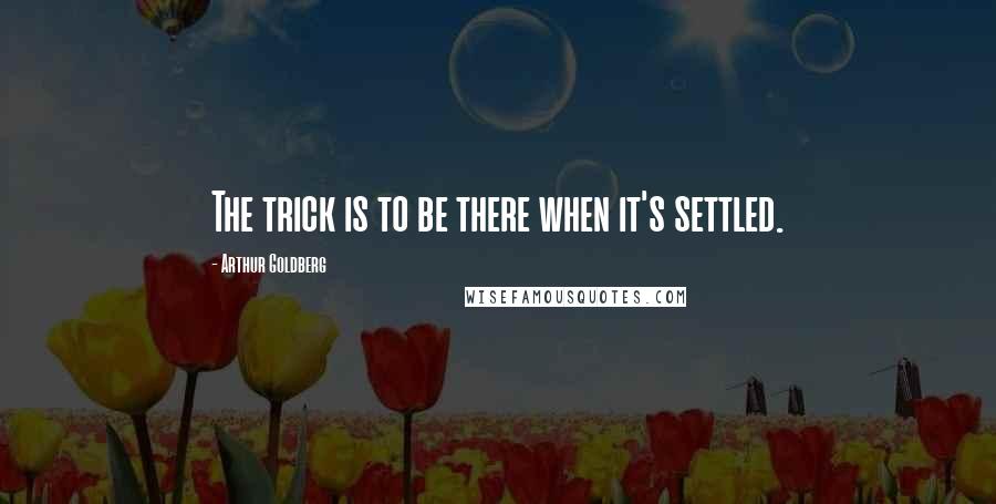 Arthur Goldberg Quotes: The trick is to be there when it's settled.