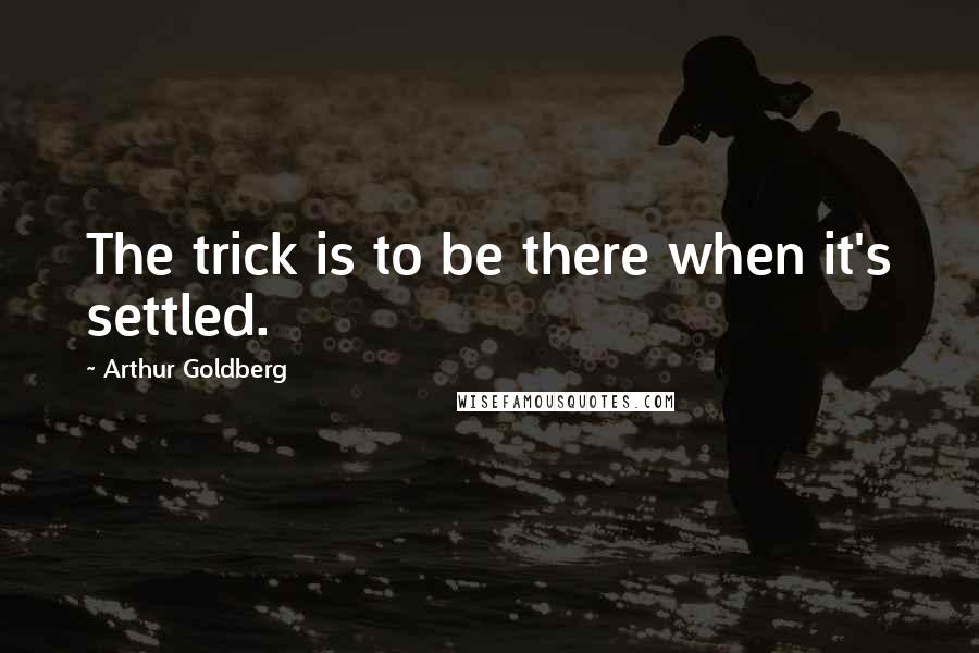 Arthur Goldberg Quotes: The trick is to be there when it's settled.