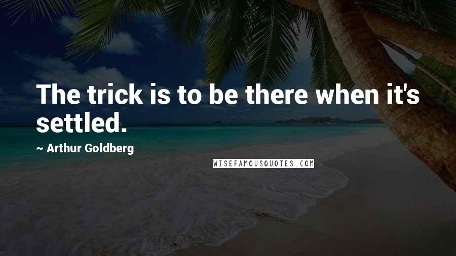 Arthur Goldberg Quotes: The trick is to be there when it's settled.