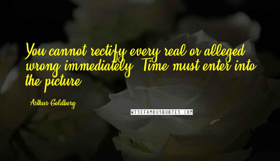 Arthur Goldberg Quotes: You cannot rectify every real or alleged wrong immediately. Time must enter into the picture.