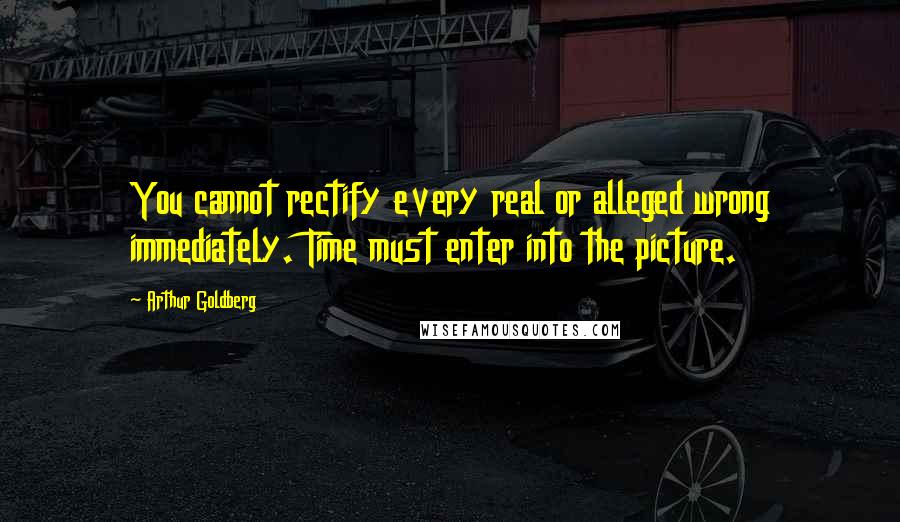 Arthur Goldberg Quotes: You cannot rectify every real or alleged wrong immediately. Time must enter into the picture.