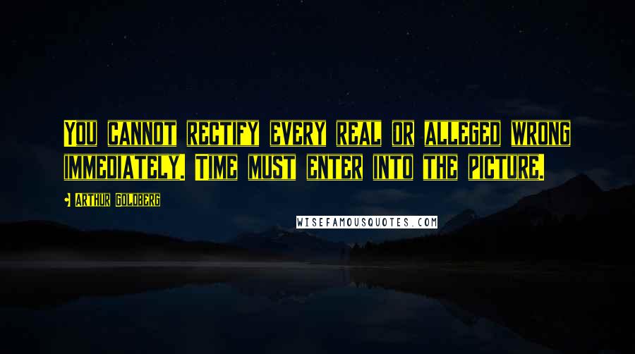 Arthur Goldberg Quotes: You cannot rectify every real or alleged wrong immediately. Time must enter into the picture.