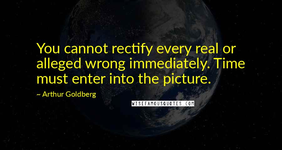Arthur Goldberg Quotes: You cannot rectify every real or alleged wrong immediately. Time must enter into the picture.