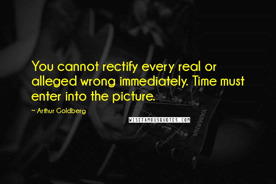 Arthur Goldberg Quotes: You cannot rectify every real or alleged wrong immediately. Time must enter into the picture.