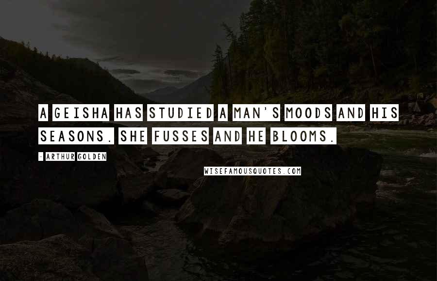 Arthur Golden Quotes: A geisha has studied a man's moods and his seasons. She fusses and he blooms.