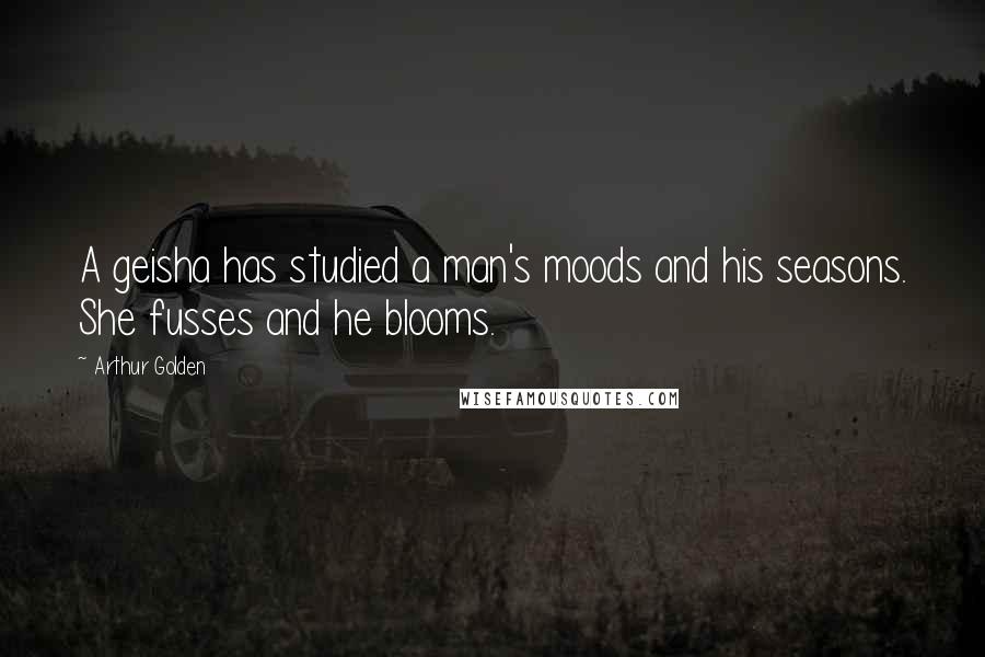 Arthur Golden Quotes: A geisha has studied a man's moods and his seasons. She fusses and he blooms.
