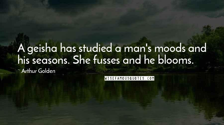 Arthur Golden Quotes: A geisha has studied a man's moods and his seasons. She fusses and he blooms.