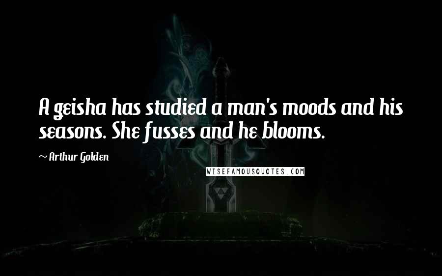 Arthur Golden Quotes: A geisha has studied a man's moods and his seasons. She fusses and he blooms.