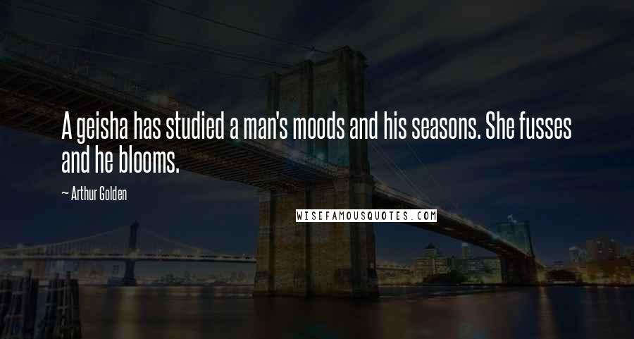Arthur Golden Quotes: A geisha has studied a man's moods and his seasons. She fusses and he blooms.
