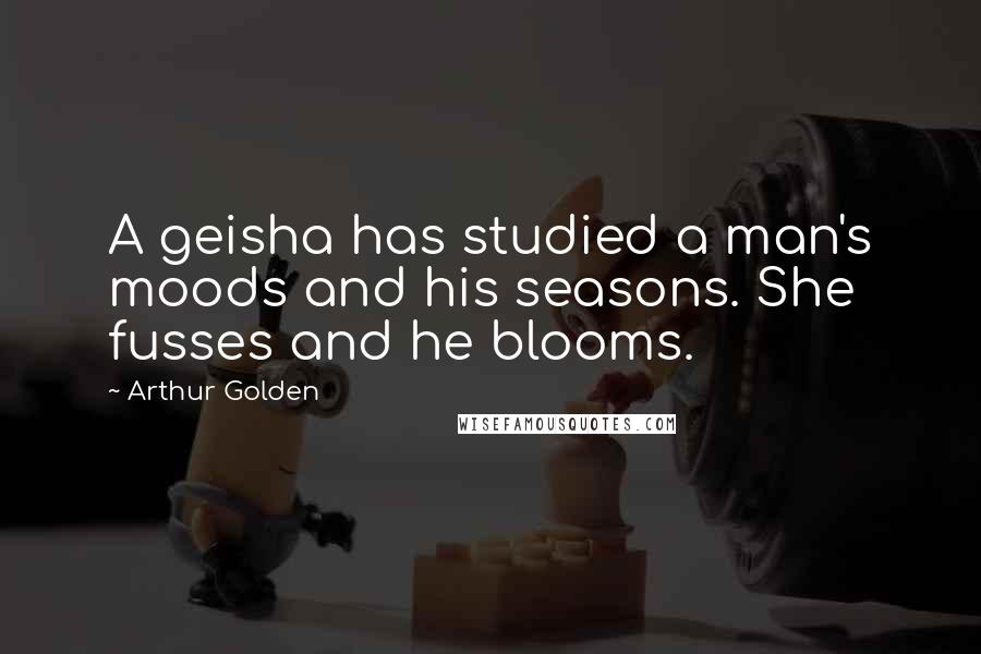 Arthur Golden Quotes: A geisha has studied a man's moods and his seasons. She fusses and he blooms.