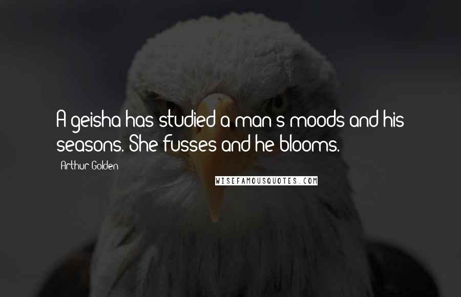 Arthur Golden Quotes: A geisha has studied a man's moods and his seasons. She fusses and he blooms.