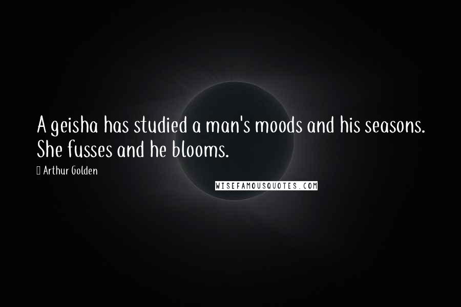 Arthur Golden Quotes: A geisha has studied a man's moods and his seasons. She fusses and he blooms.