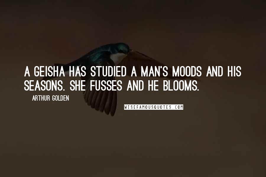 Arthur Golden Quotes: A geisha has studied a man's moods and his seasons. She fusses and he blooms.