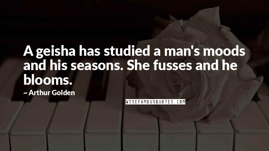 Arthur Golden Quotes: A geisha has studied a man's moods and his seasons. She fusses and he blooms.