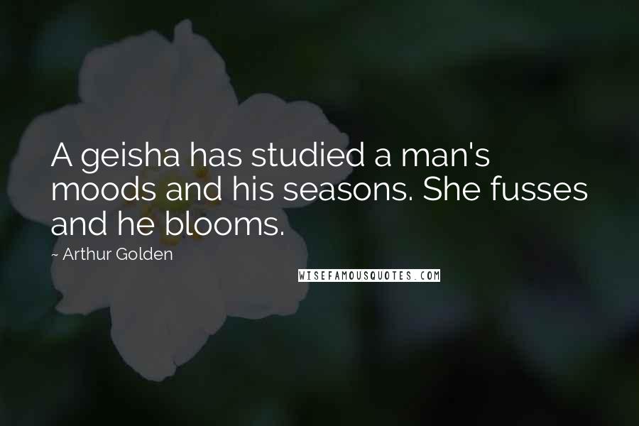 Arthur Golden Quotes: A geisha has studied a man's moods and his seasons. She fusses and he blooms.