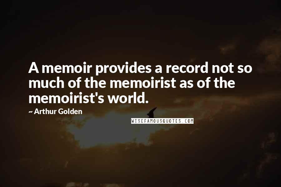 Arthur Golden Quotes: A memoir provides a record not so much of the memoirist as of the memoirist's world.