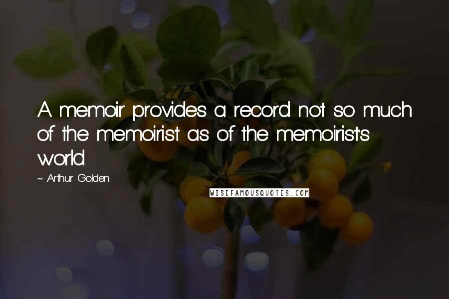 Arthur Golden Quotes: A memoir provides a record not so much of the memoirist as of the memoirist's world.