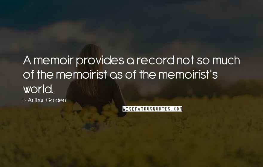 Arthur Golden Quotes: A memoir provides a record not so much of the memoirist as of the memoirist's world.