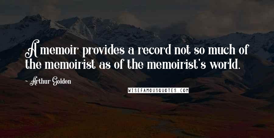 Arthur Golden Quotes: A memoir provides a record not so much of the memoirist as of the memoirist's world.