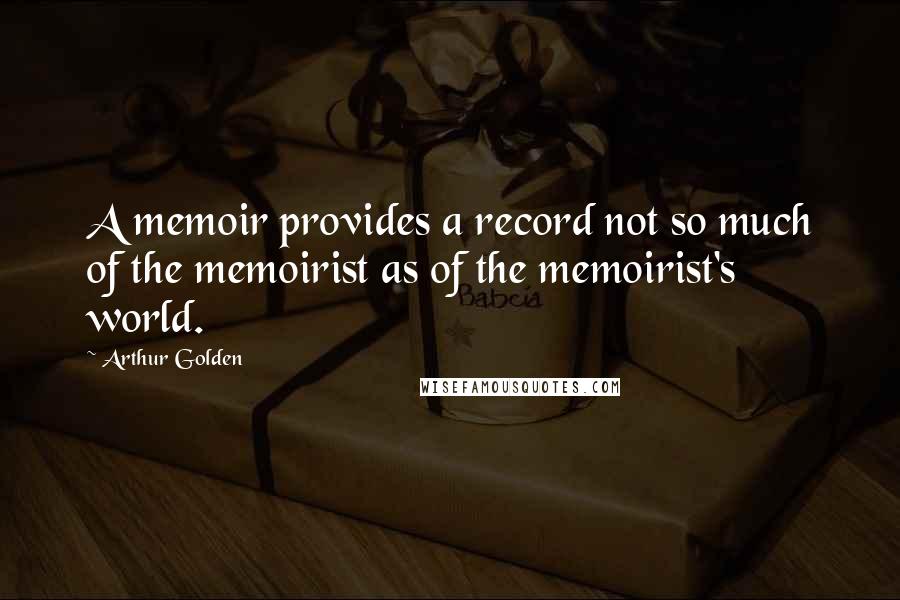 Arthur Golden Quotes: A memoir provides a record not so much of the memoirist as of the memoirist's world.