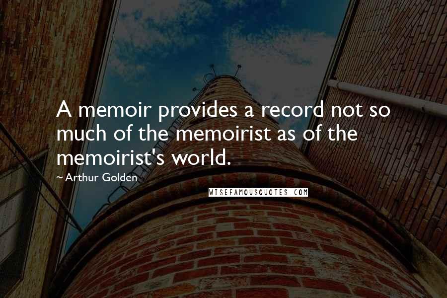 Arthur Golden Quotes: A memoir provides a record not so much of the memoirist as of the memoirist's world.