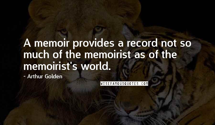 Arthur Golden Quotes: A memoir provides a record not so much of the memoirist as of the memoirist's world.