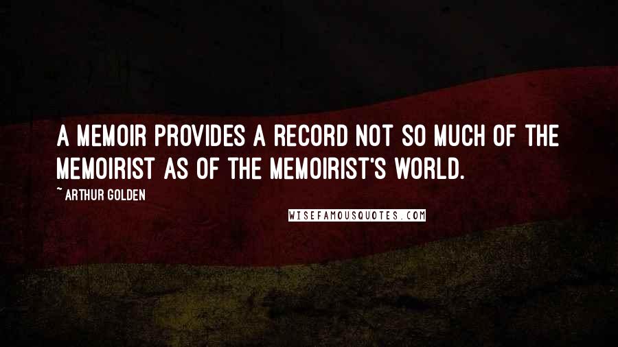 Arthur Golden Quotes: A memoir provides a record not so much of the memoirist as of the memoirist's world.