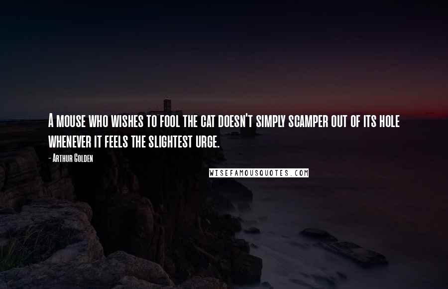 Arthur Golden Quotes: A mouse who wishes to fool the cat doesn't simply scamper out of its hole whenever it feels the slightest urge.