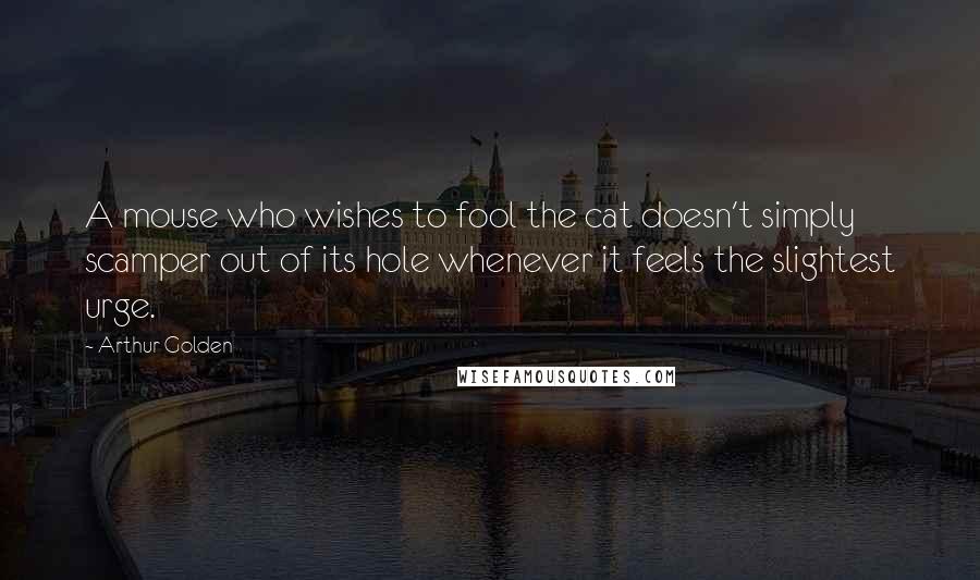 Arthur Golden Quotes: A mouse who wishes to fool the cat doesn't simply scamper out of its hole whenever it feels the slightest urge.