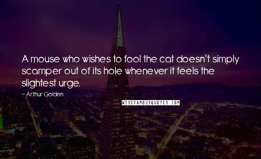 Arthur Golden Quotes: A mouse who wishes to fool the cat doesn't simply scamper out of its hole whenever it feels the slightest urge.
