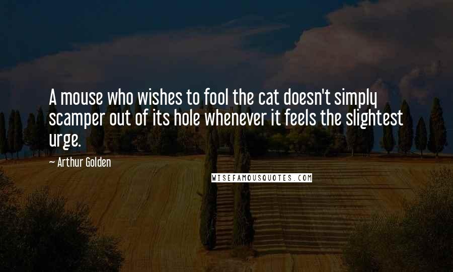 Arthur Golden Quotes: A mouse who wishes to fool the cat doesn't simply scamper out of its hole whenever it feels the slightest urge.