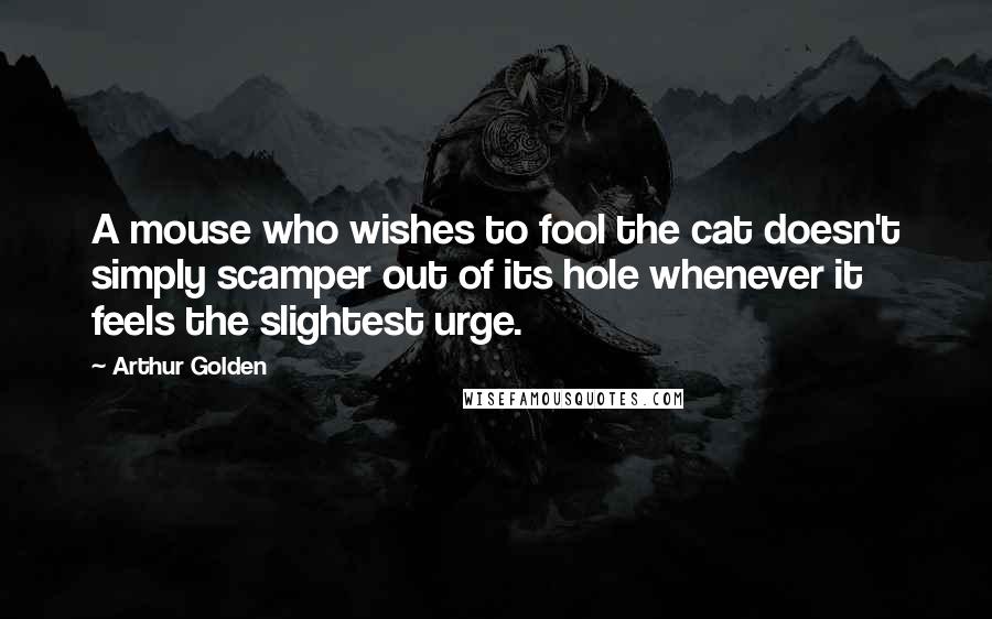 Arthur Golden Quotes: A mouse who wishes to fool the cat doesn't simply scamper out of its hole whenever it feels the slightest urge.