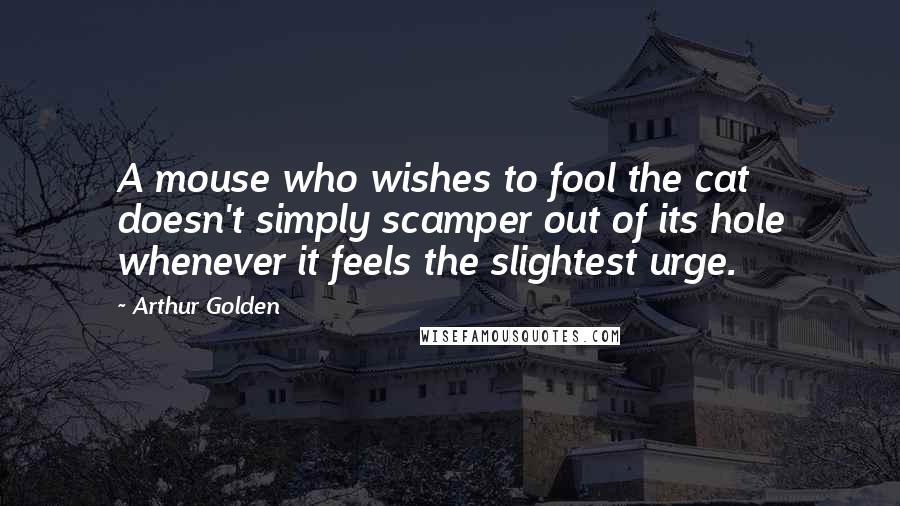 Arthur Golden Quotes: A mouse who wishes to fool the cat doesn't simply scamper out of its hole whenever it feels the slightest urge.