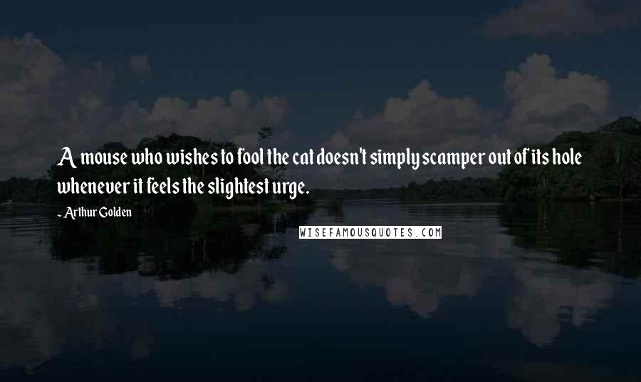 Arthur Golden Quotes: A mouse who wishes to fool the cat doesn't simply scamper out of its hole whenever it feels the slightest urge.
