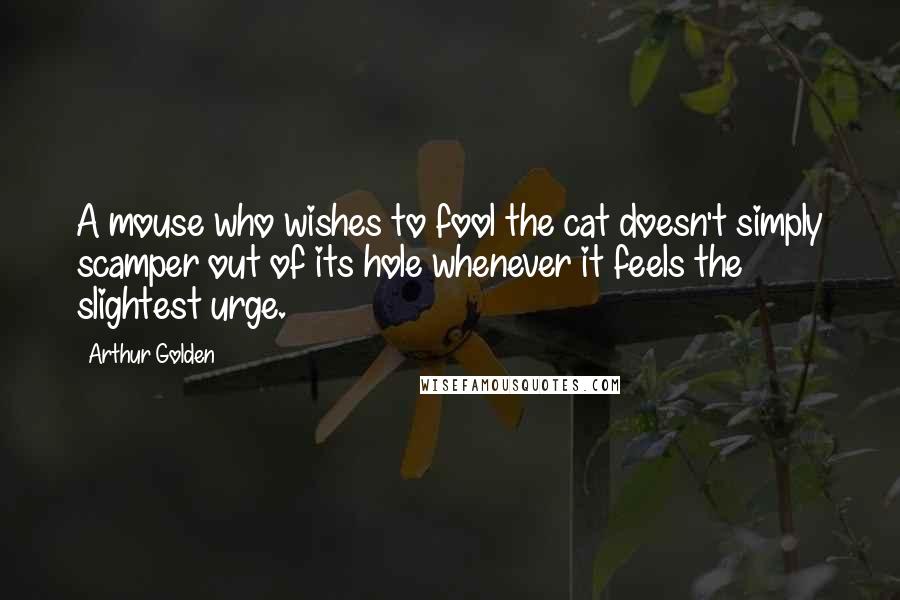 Arthur Golden Quotes: A mouse who wishes to fool the cat doesn't simply scamper out of its hole whenever it feels the slightest urge.