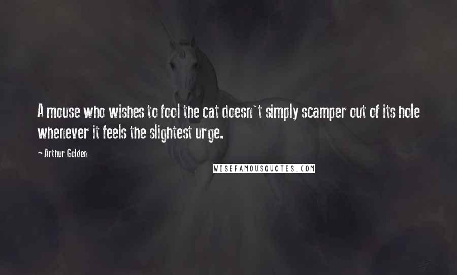 Arthur Golden Quotes: A mouse who wishes to fool the cat doesn't simply scamper out of its hole whenever it feels the slightest urge.