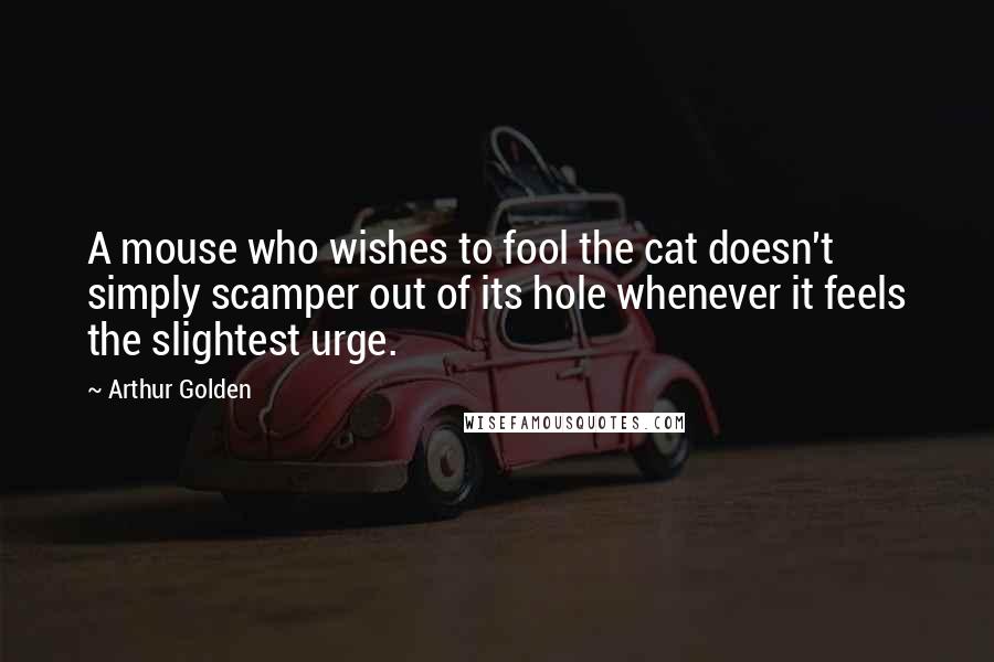 Arthur Golden Quotes: A mouse who wishes to fool the cat doesn't simply scamper out of its hole whenever it feels the slightest urge.