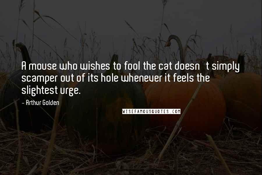 Arthur Golden Quotes: A mouse who wishes to fool the cat doesn't simply scamper out of its hole whenever it feels the slightest urge.