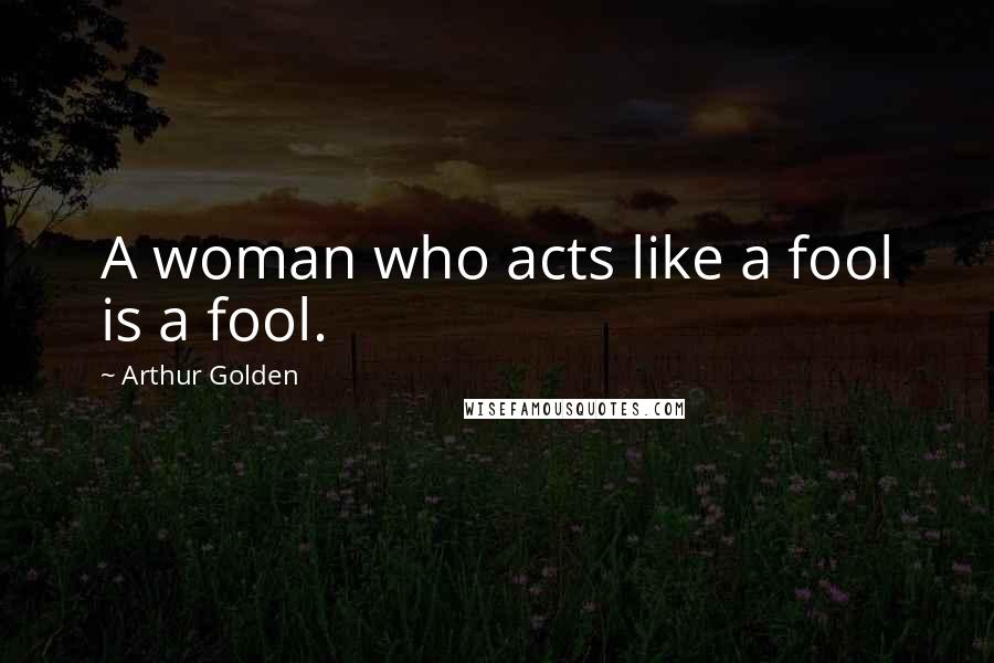 Arthur Golden Quotes: A woman who acts like a fool is a fool.
