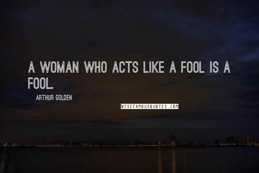 Arthur Golden Quotes: A woman who acts like a fool is a fool.