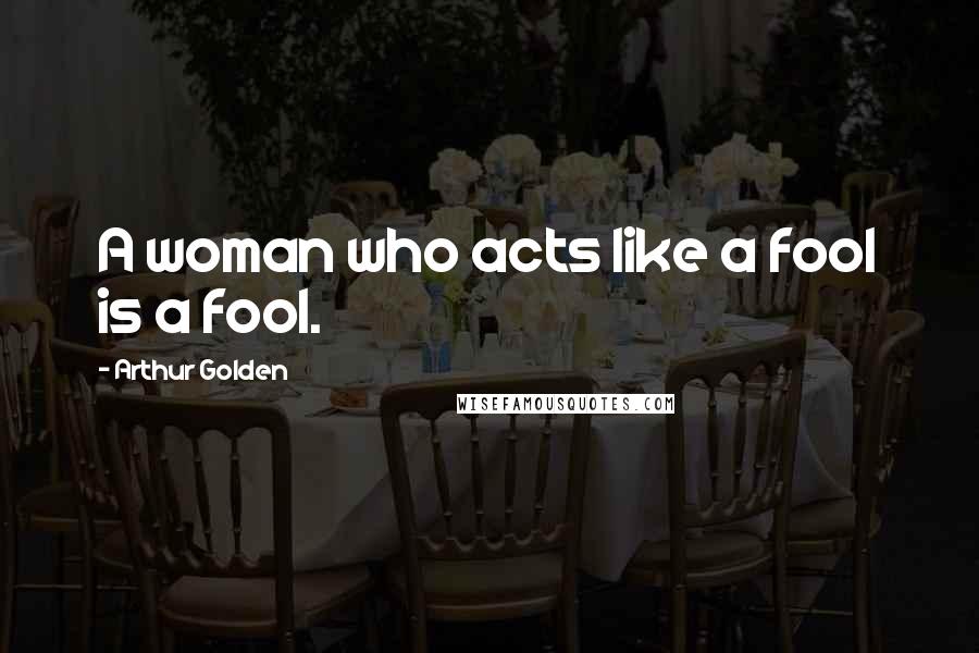 Arthur Golden Quotes: A woman who acts like a fool is a fool.