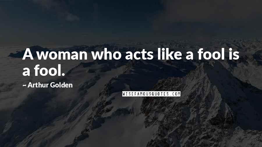 Arthur Golden Quotes: A woman who acts like a fool is a fool.