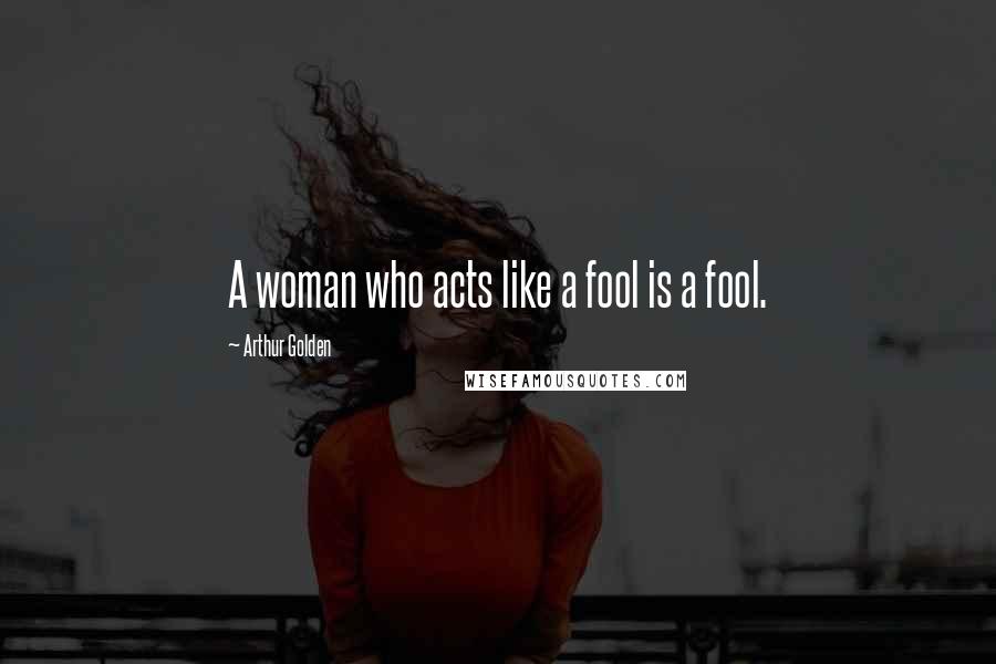 Arthur Golden Quotes: A woman who acts like a fool is a fool.