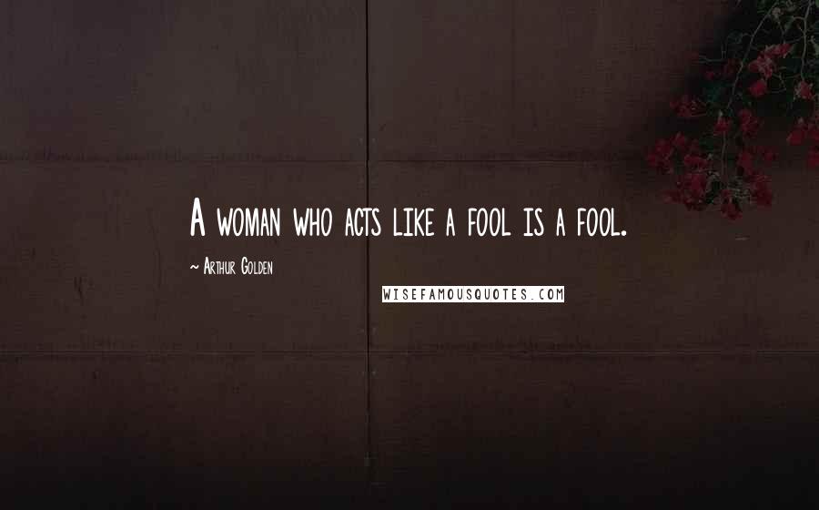 Arthur Golden Quotes: A woman who acts like a fool is a fool.