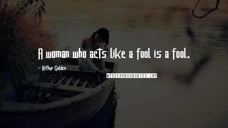 Arthur Golden Quotes: A woman who acts like a fool is a fool.