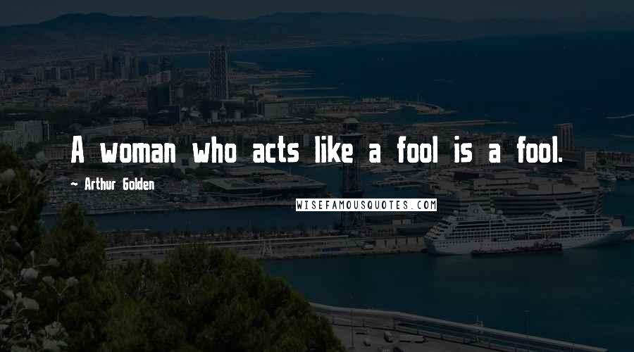 Arthur Golden Quotes: A woman who acts like a fool is a fool.