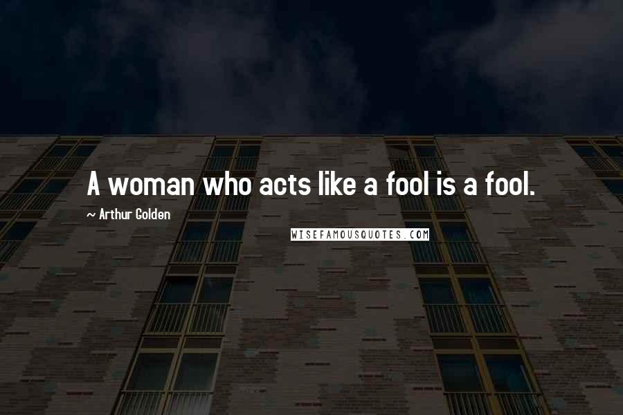 Arthur Golden Quotes: A woman who acts like a fool is a fool.