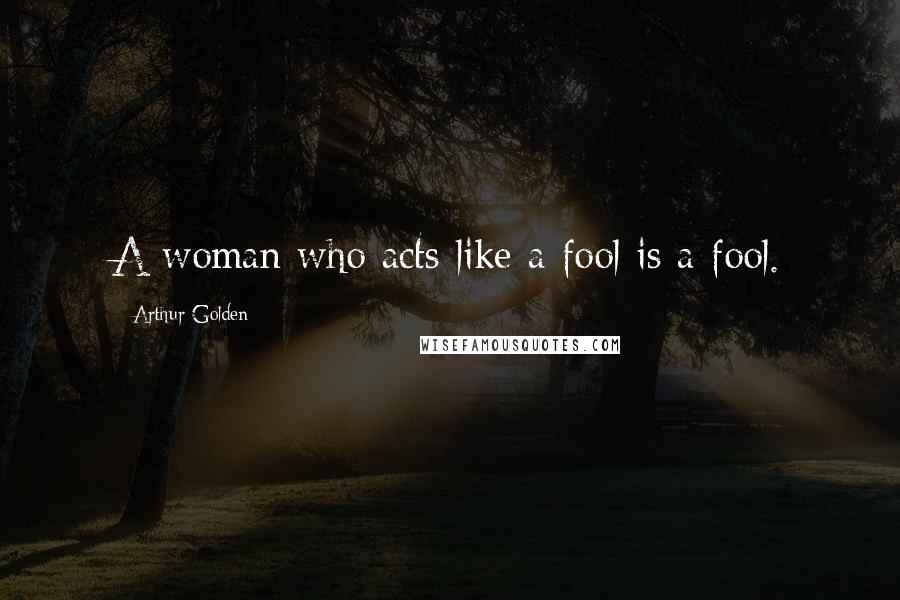 Arthur Golden Quotes: A woman who acts like a fool is a fool.