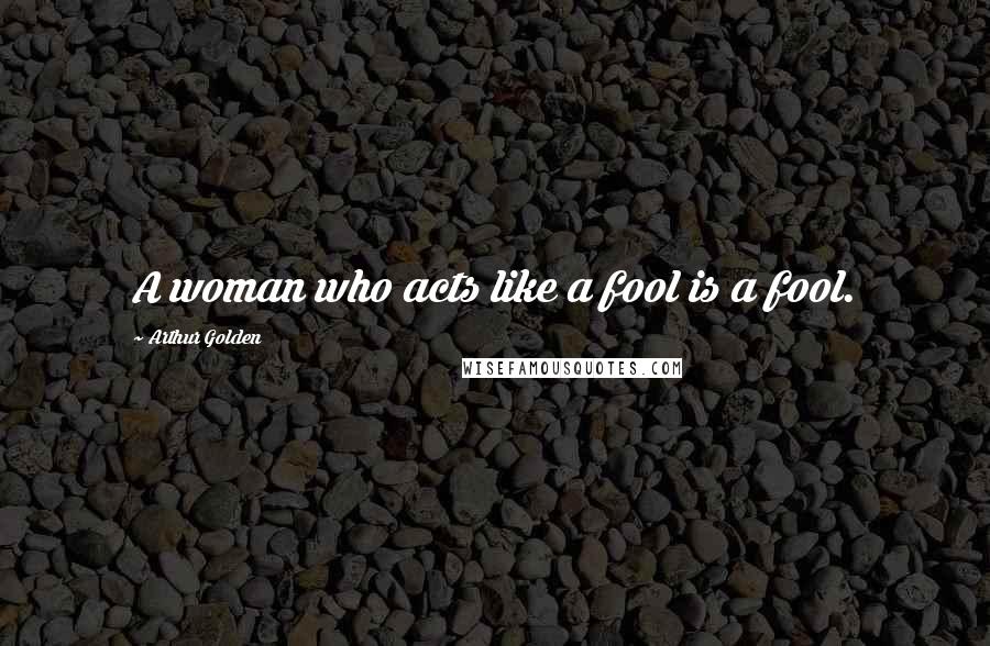 Arthur Golden Quotes: A woman who acts like a fool is a fool.