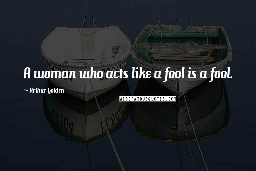 Arthur Golden Quotes: A woman who acts like a fool is a fool.